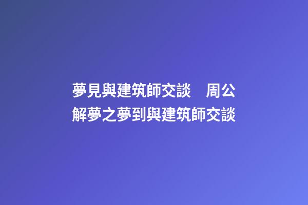 夢見與建筑師交談　周公解夢之夢到與建筑師交談